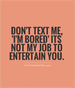... text me, 'I'm bored' its not my job to entertain you Picture Quote #1