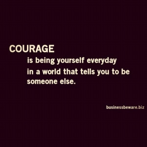 Courage is being yourself everyday in a world that tells you to be ...