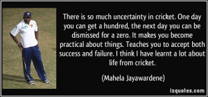 ... failure. I think I have learnt a lot about life from cricket. - Mahela
