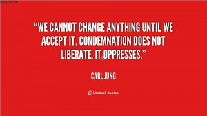 accept it condemnation does not liberate it oppresses quot carl jung