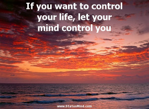 If you want to control your life, let your mind control you