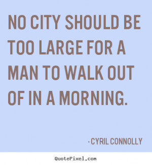 ... be too large for a man to walk out.. Cyril Connolly top life quote