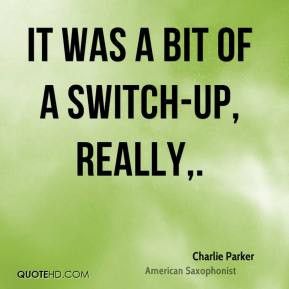 Charlie Parker - It was a bit of a switch-up, really.