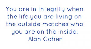 You are in integrity when the life you are living...