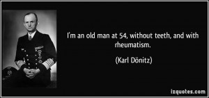 ... an old man at 54, without teeth, and with rheumatism. - Karl Dönitz