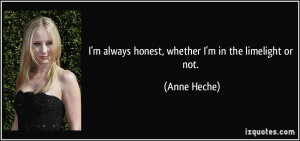 always honest, whether I'm in the limelight or not. - Anne Heche