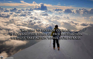 Waiting to develop courage is just another form of procrastination