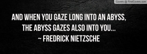 ... into an abyss, the abyss gazes also into you...~ Fredrick Nietzsche