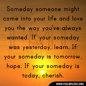 Someday someone might come into your life and love you the way you ...