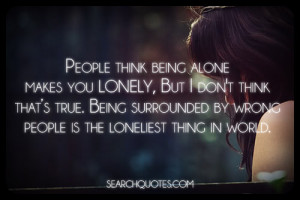 People think being alone makes you lonely, But I don't think thats ...