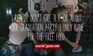 really don't give a f*ck about your graduation party. I only came ...