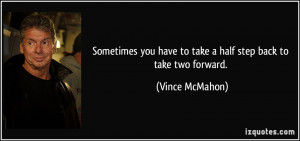 ... you have to take a half step back to take two forward. - Vince McMahon