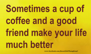 Sometimes a Cup of Coffee and a Good Friend make your Life much better ...