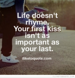 Life doesn't rhyme. Your first kiss isn't as important as your last.