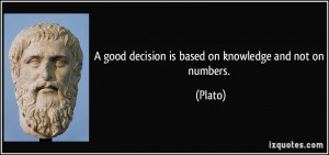 good decision is based on knowledge and not on numbers. - Plato