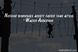 action-Nothing diminishes anxiety faster than action.
