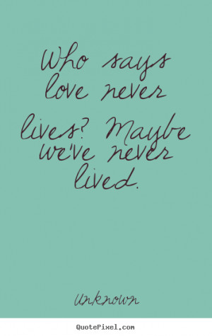 ... love never lives? maybe we've never lived. Unknown best love quote