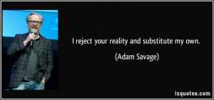 reject your reality and substitute my own. - Adam Savage
