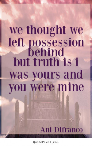 ... we left possession behindbut truth.. Ani Difranco famous love quote