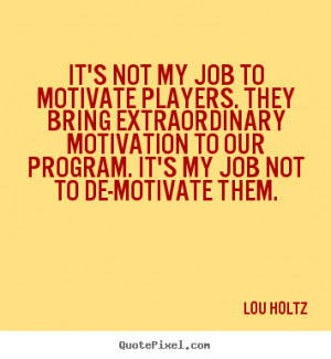 It's not my job to motivate players. they bring extraordinary.. Lou ...