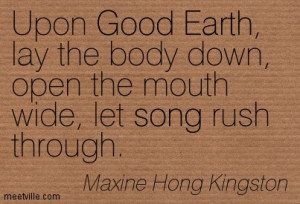 Upon Good Earth Lay The Body Down Open The Mouth Wide Let Song Rush ...