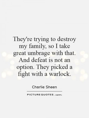 They're trying to destroy my family, so I take great umbrage with that ...