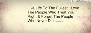 Live Life To The Fullest.. Love The People Who Treat You Right ...