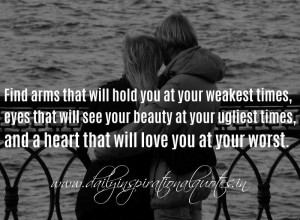 Find arms that will hold you at your weakest times, eyes that will see ...
