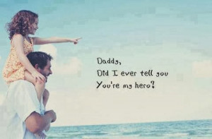 Daddy, did i ever tell you that you're my hero?