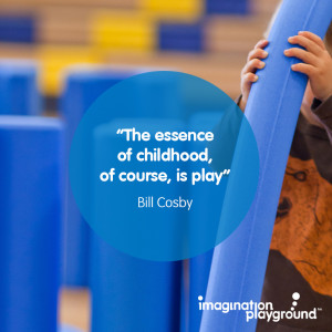 The essence of childhood, of course, is play” – Bill Cosby