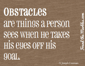 Obstacles are things a person sees when he takes his eyes off his goal