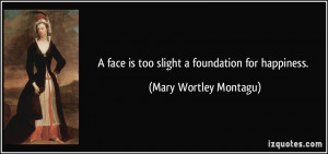 face is too slight a foundation for happiness. - Mary Wortley ...