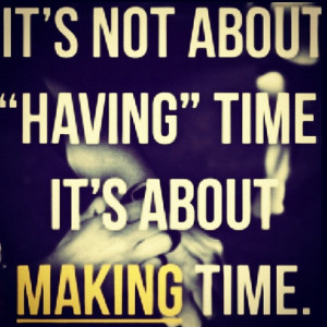 them, its not about having the time, its about making the time. Make ...