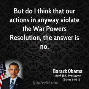 But do I think that our actions in anyway violate the War Powers ...