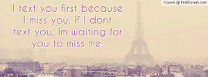 text you first becauseI miss you. If I donttext you, Im waiting for ...