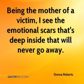 Being the mother of a victim, I see the emotional scars that's deep ...