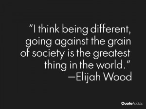 think being different, going against the grain of society is the ...