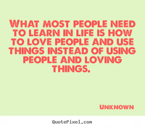 What most people need to learn in life is how to love people and