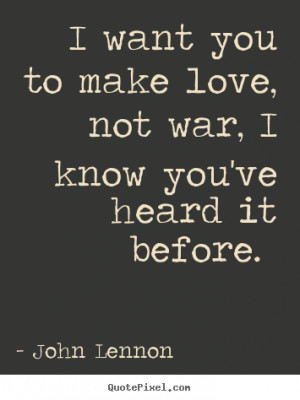 ... make love, not war, i know you've heard.. John Lennon top love sayings