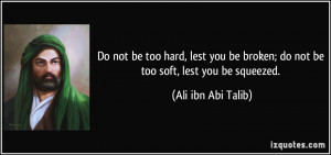 ... broken; do not be too soft, lest you be squeezed. - Ali ibn Abi Talib