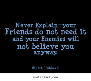 ... friends do not need it and your enemies will not believe it anyway
