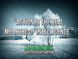 Action is the real measure of intelligence.” — Napoleon Hill
