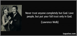 ... God. Love people, but put your full trust only in God. - Lawrence Welk