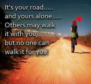 ... road and yours alone others may walk it with you but no one can walk