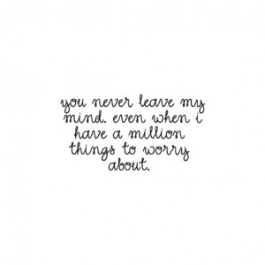 You Never Leave My Mind Even When I Have A Million Things To Worry ...