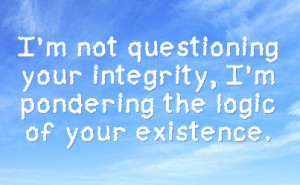 not questioning your integrity, I'm pondering the logic of your ...