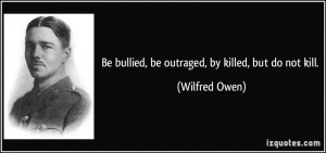 Be bullied, be outraged, by killed, but do not kill. - Wilfred Owen