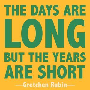 Quote: The days are long but the years are short. ~Gretchen Rubin