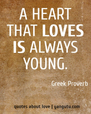 heart that loves is always young, ~ Greek Proverb