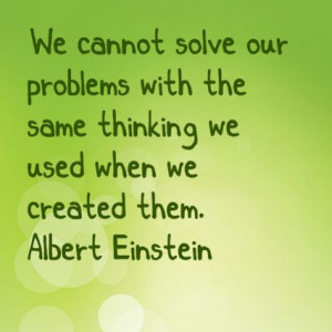 We cannot solve our problems with the same thinking we used when we ...
